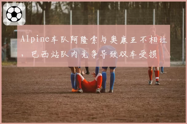 Alpine车队阿隆索与奥康互不相让，巴西站队内竞争导致双车受损