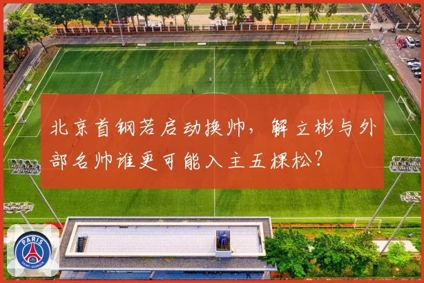 北京首钢若启动换帅,解立彬与外部名帅谁更可能入主五棵松?