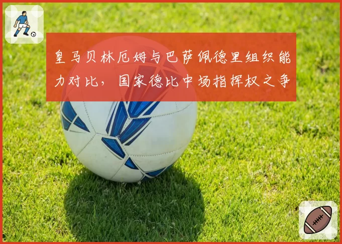 皇马贝林厄姆与巴萨佩德里组织能力对比，国家德比中场指挥权之争