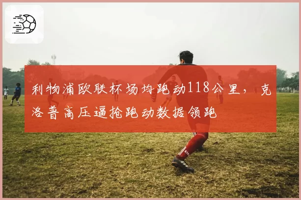 利物浦欧联杯场均跑动118公里，克洛普高压逼抢跑动数据领跑