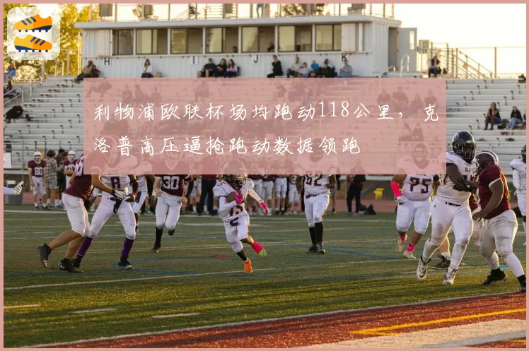 利物浦欧联杯场均跑动118公里，克洛普高压逼抢跑动数据领跑
