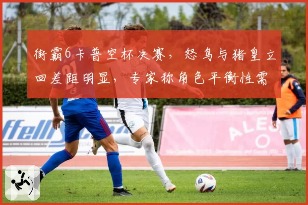 街霸6卡普空杯决赛，怒鸟与猪皇立回差距明显，专家称角色平衡性需调整