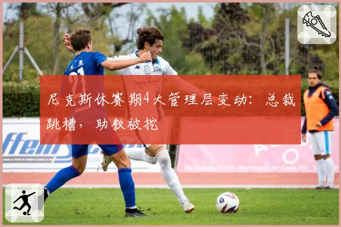 尼克斯休赛期4大管理层变动：总裁跳槽，助教被挖