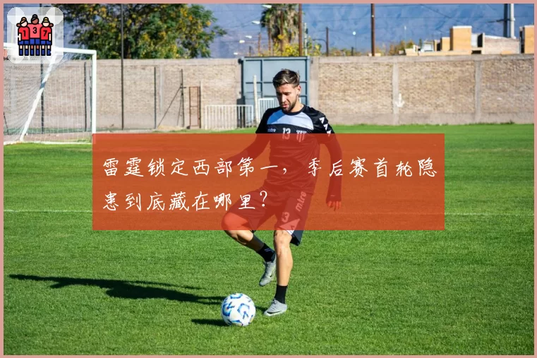 雷霆锁定西部第一,季后赛首轮隐患到底藏在哪里?