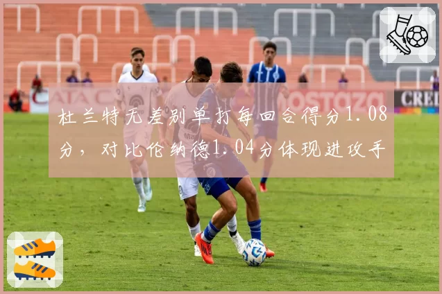 杜兰特无差别单打每回合得分1.08分，对比伦纳德1.04分体现进攻手段丰富度