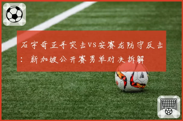 石宇奇正手突击vs安赛龙防守反击:新加坡公开赛男单对决拆解