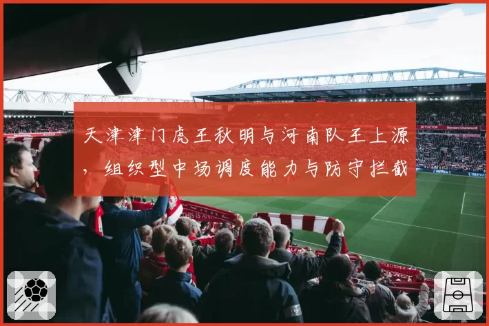 天津津门虎王秋明与河南队王上源，组织型中场调度能力与防守拦截数据对比
